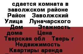 сдается комната в заволжском районе › Район ­ Заволжский › Улица ­ Луначарского › Дом ­ 3 › Этажность дома ­ 9 › Цена ­ 8 000 - Тверская обл., Тверь г. Недвижимость » Квартиры аренда   . Тверская обл.,Тверь г.